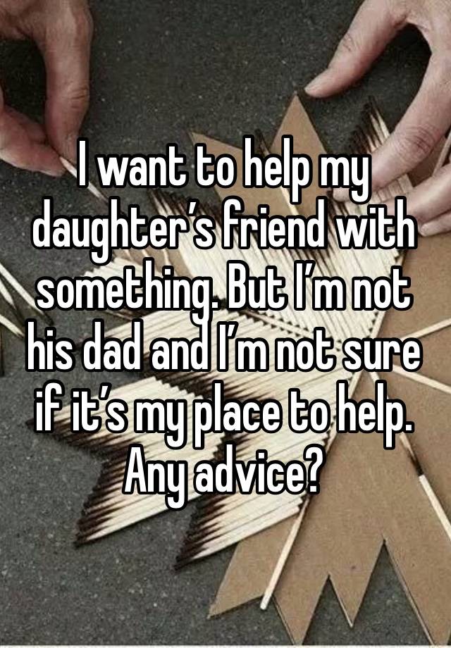 I want to help my daughter’s friend with something. But I’m not his dad and I’m not sure if it’s my place to help.
Any advice?