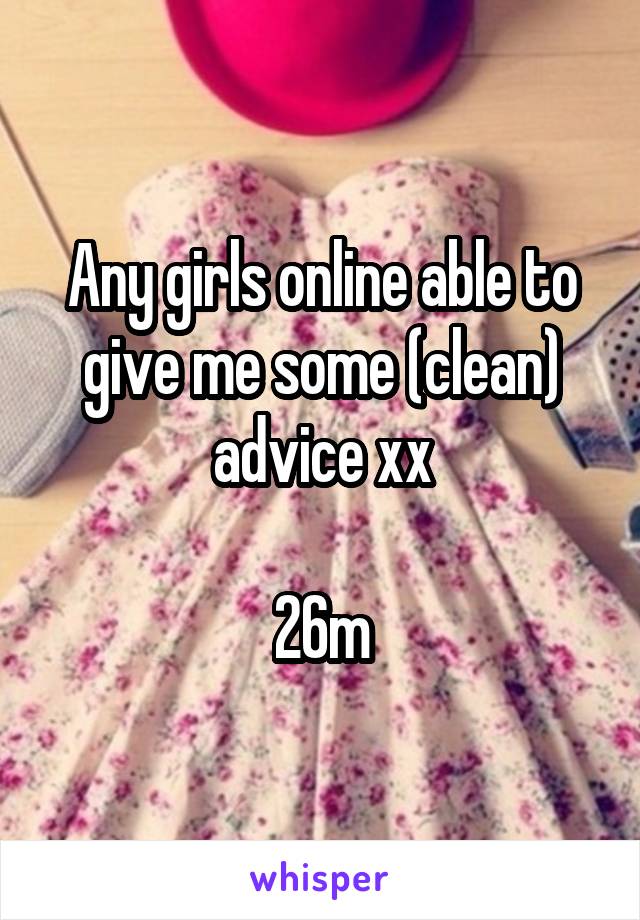 Any girls online able to give me some (clean) advice xx

26m