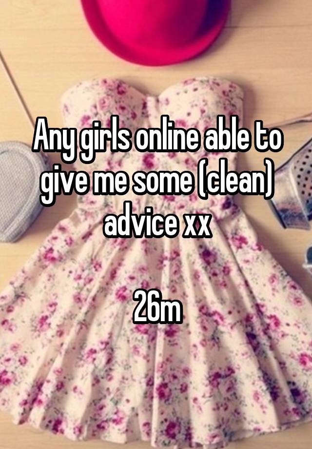 Any girls online able to give me some (clean) advice xx

26m