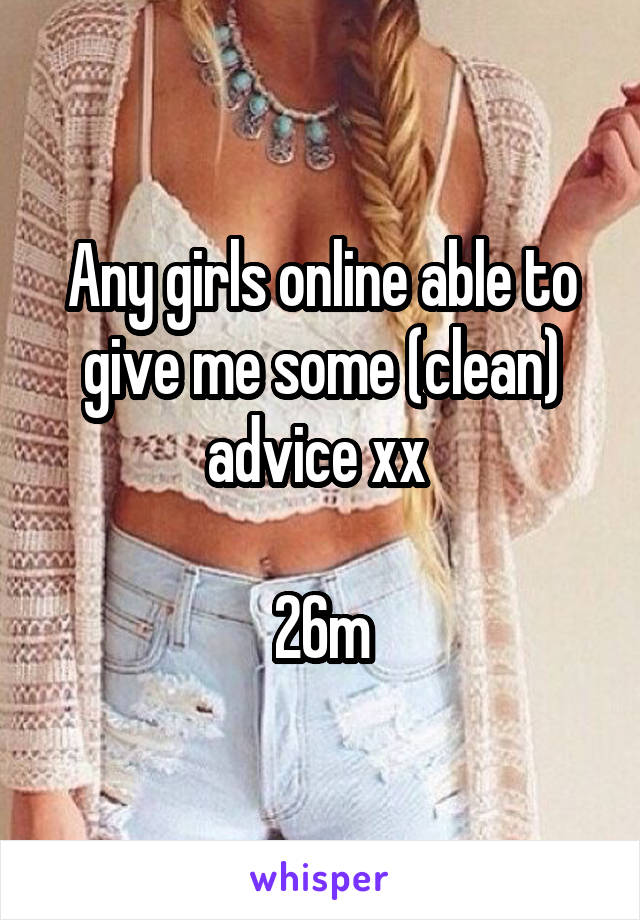 Any girls online able to give me some (clean) advice xx 

26m