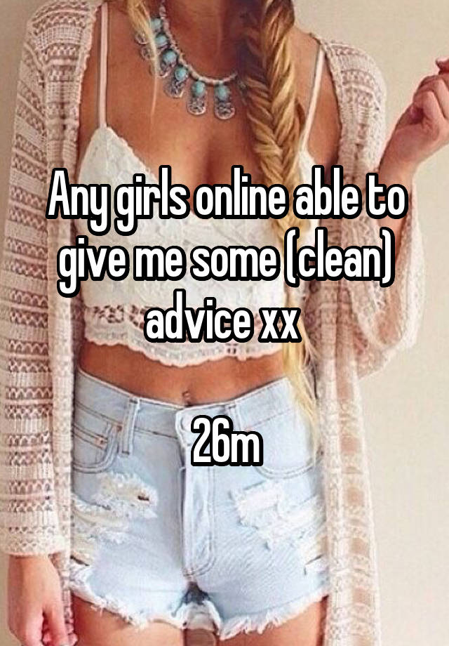 Any girls online able to give me some (clean) advice xx 

26m