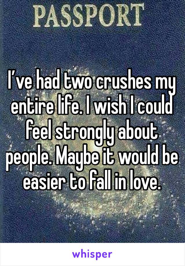 I’ve had two crushes my entire life. I wish I could feel strongly about people. Maybe it would be easier to fall in love. 