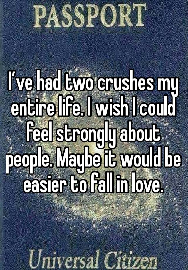 I’ve had two crushes my entire life. I wish I could feel strongly about people. Maybe it would be easier to fall in love. 