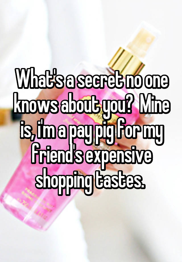 What's a secret no one knows about you?  Mine is, i'm a pay pig for my friend's expensive shopping tastes. 