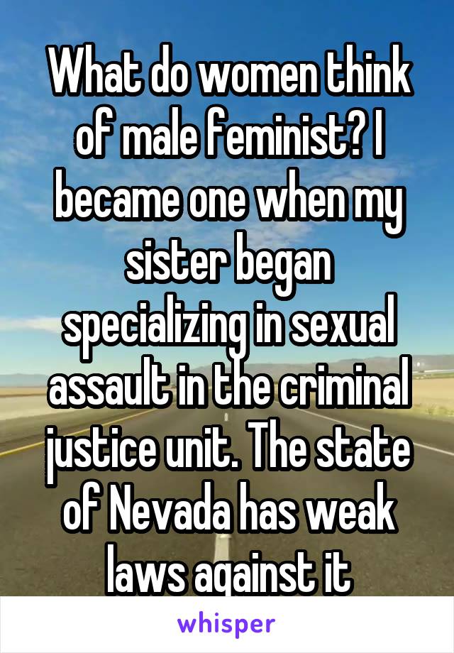 What do women think of male feminist? I became one when my sister began specializing in sexual assault in the criminal justice unit. The state of Nevada has weak laws against it
