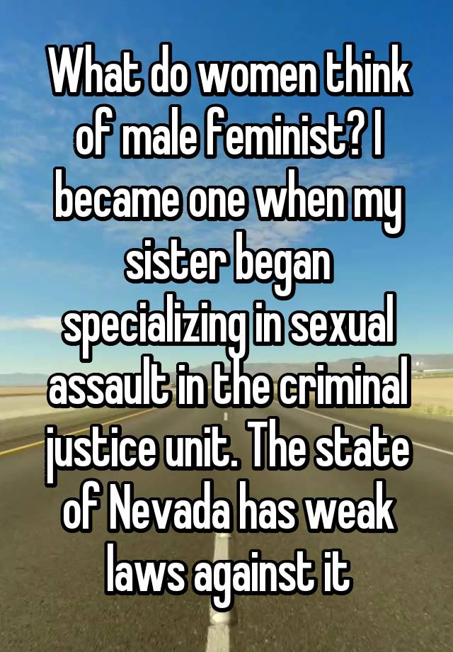 What do women think of male feminist? I became one when my sister began specializing in sexual assault in the criminal justice unit. The state of Nevada has weak laws against it