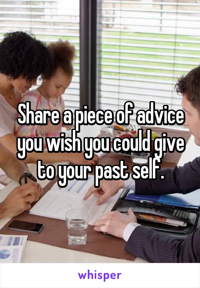 Share a piece of advice you wish you could give to your past self.