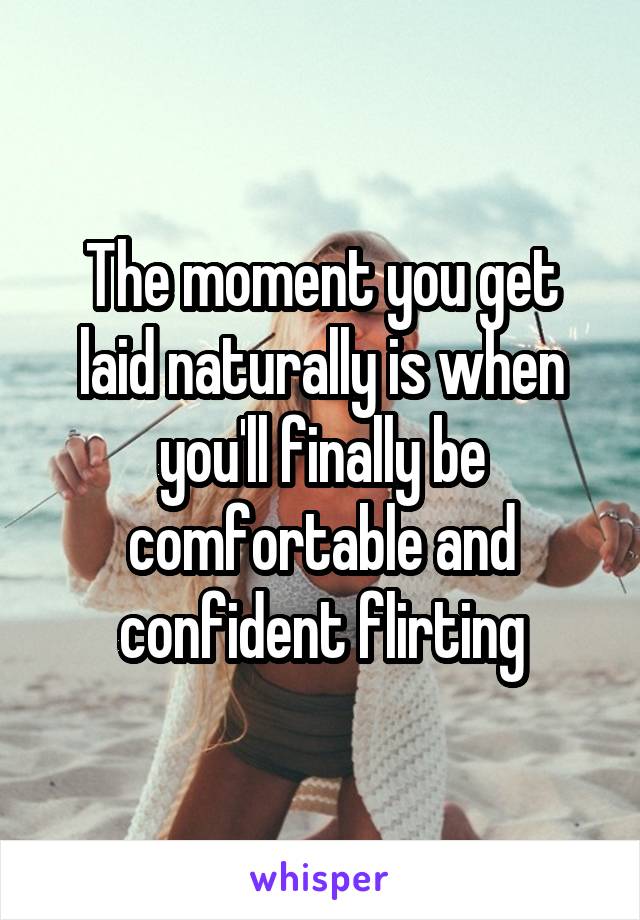 The moment you get laid naturally is when you'll finally be comfortable and confident flirting