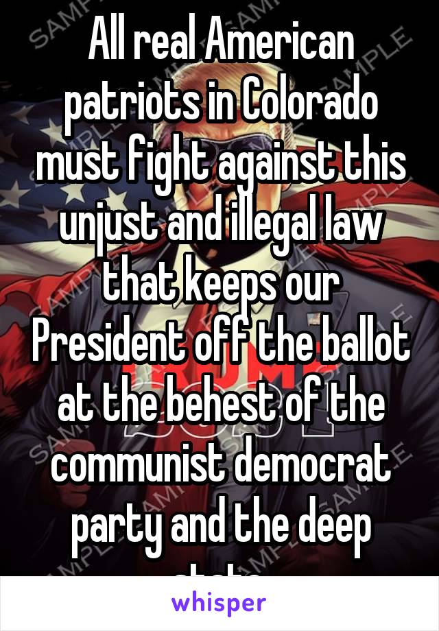 All real American patriots in Colorado must fight against this unjust and illegal law that keeps our President off the ballot at the behest of the communist democrat party and the deep state.