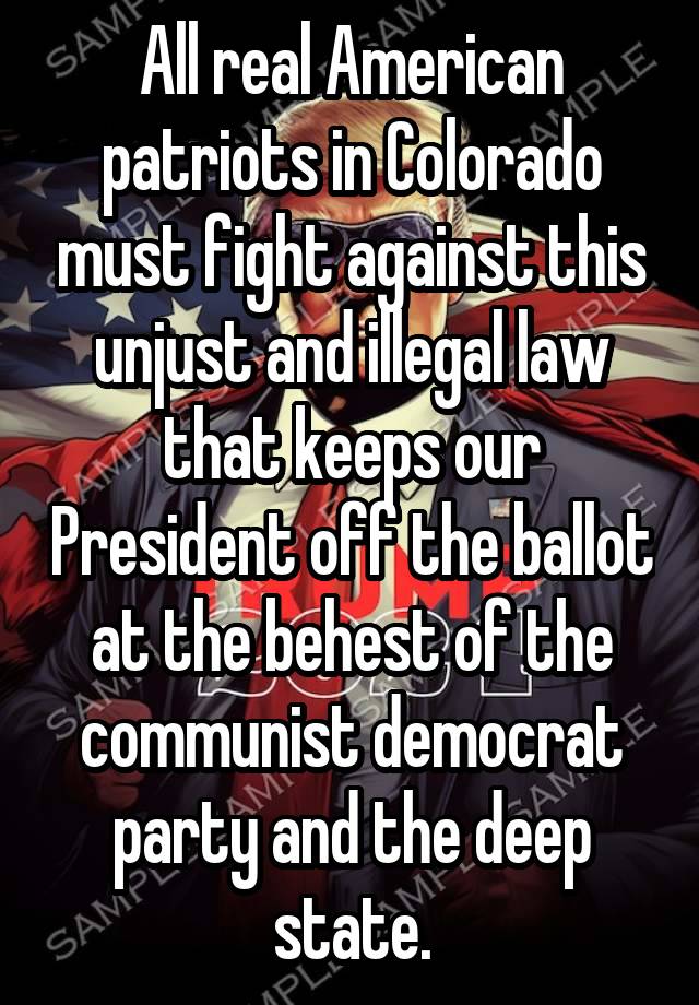All real American patriots in Colorado must fight against this unjust and illegal law that keeps our President off the ballot at the behest of the communist democrat party and the deep state.
