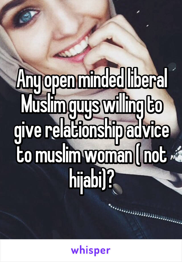 Any open minded liberal Muslim guys willing to give relationship advice to muslim woman ( not hijabi)?