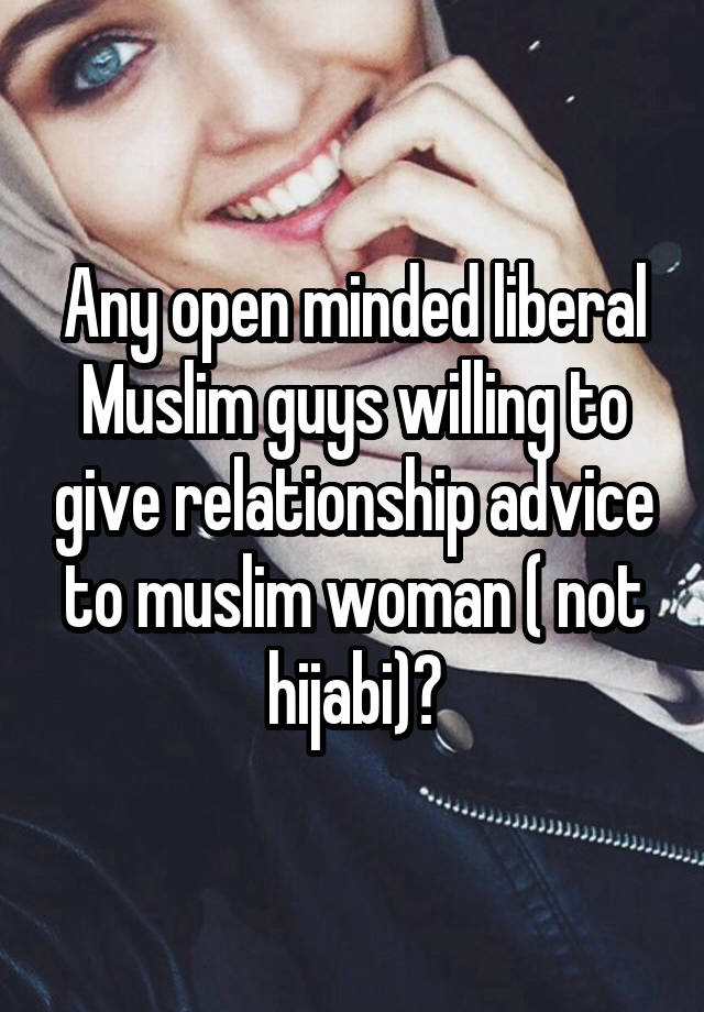 Any open minded liberal Muslim guys willing to give relationship advice to muslim woman ( not hijabi)?