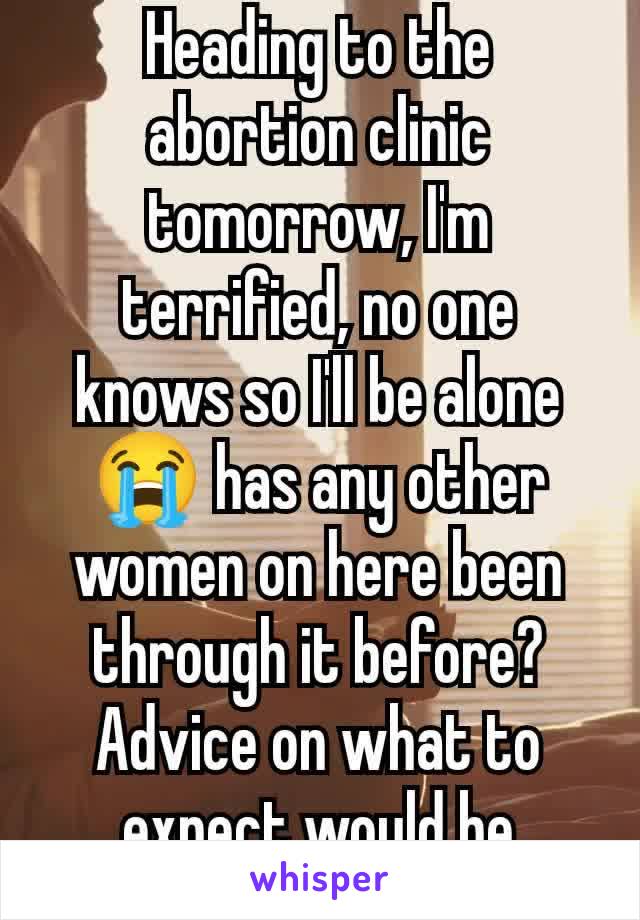 Heading to the abortion clinic tomorrow, I'm terrified, no one knows so I'll be alone 😭 has any other women on here been through it before? Advice on what to expect would be appreciated 🫶