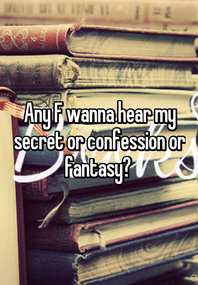 Any F wanna hear my secret or confession or fantasy? 