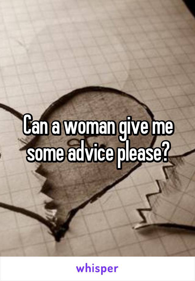 Can a woman give me some advice please?