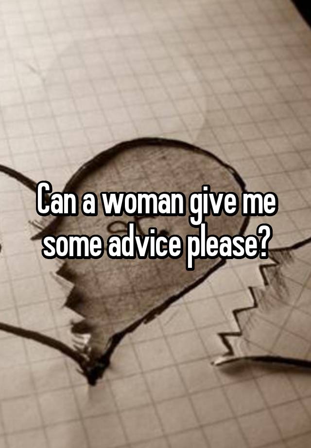 Can a woman give me some advice please?