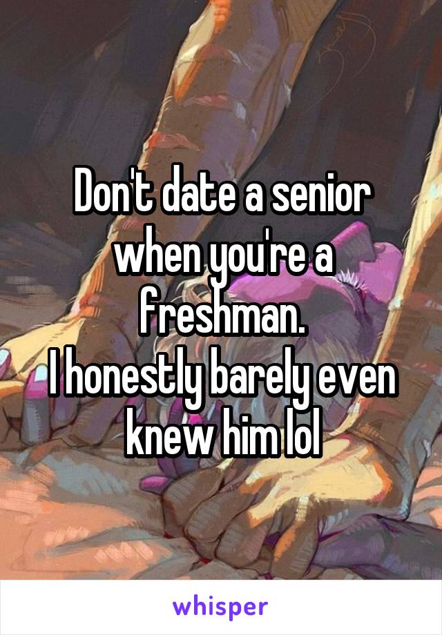 Don't date a senior when you're a freshman.
I honestly barely even knew him lol