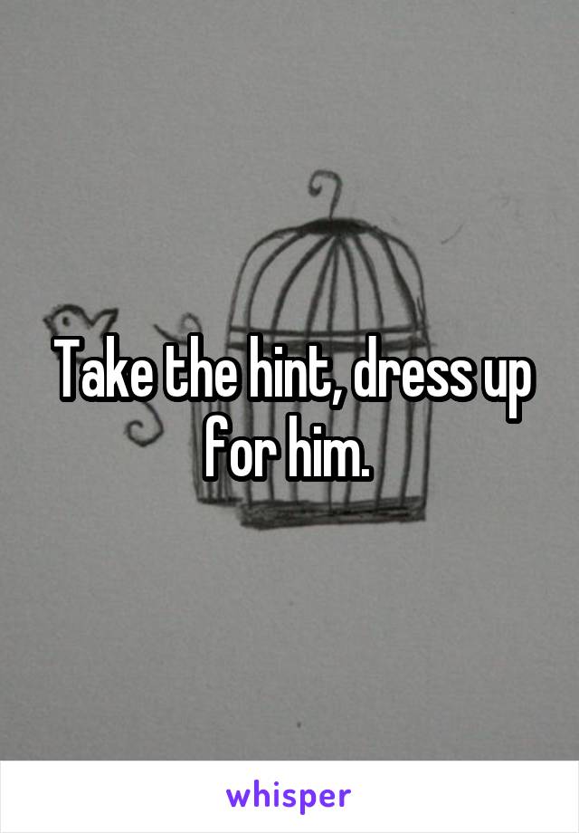 Take the hint, dress up for him. 