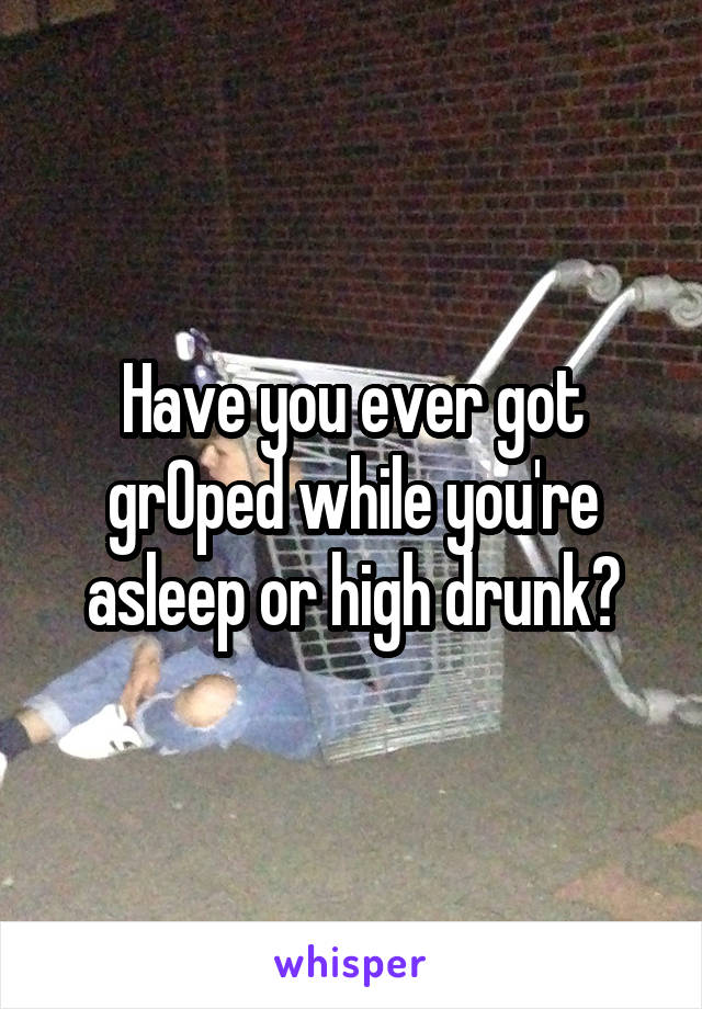 Have you ever got grOped while you're asleep or high drunk?