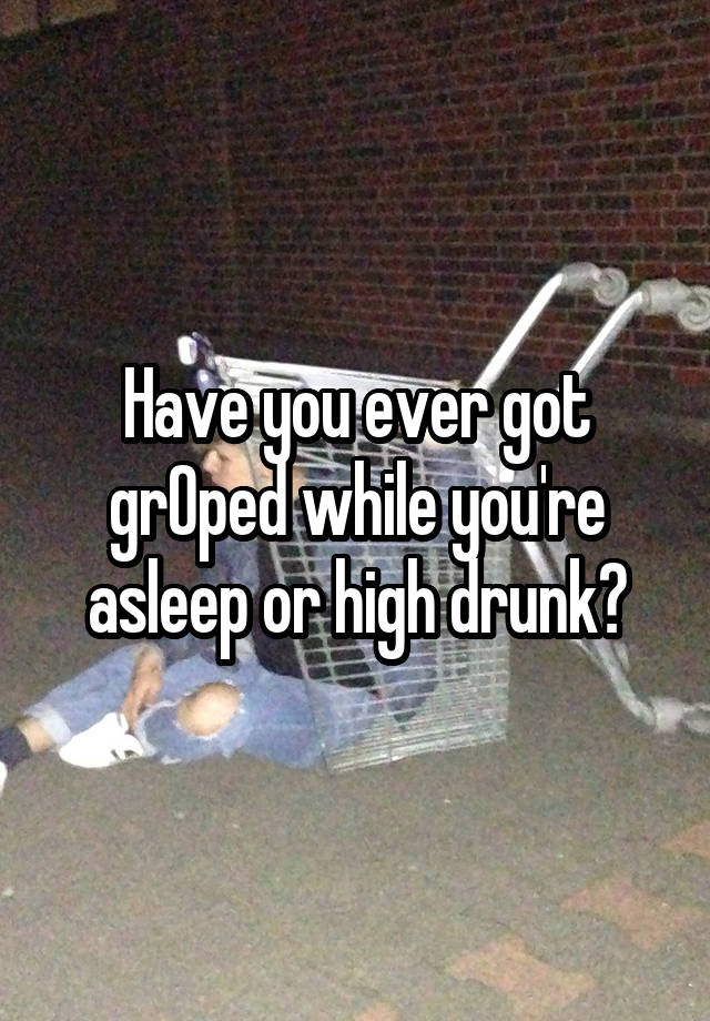 Have you ever got grOped while you're asleep or high drunk?