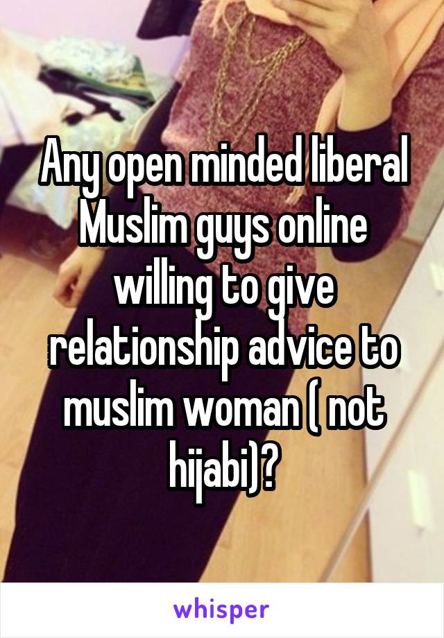 Any open minded liberal Muslim guys online willing to give relationship advice to muslim woman ( not hijabi)?