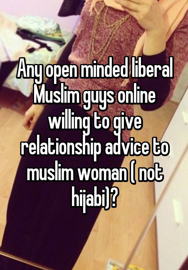 Any open minded liberal Muslim guys online willing to give relationship advice to muslim woman ( not hijabi)?