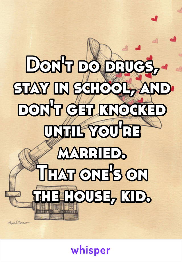 Don't do drugs, stay in school, and don't get knocked until you're married.
That one's on
the house, kid.