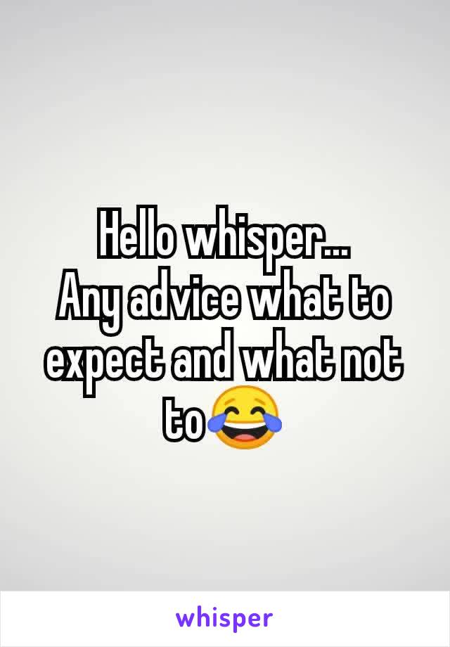 Hello whisper...
Any advice what to expect and what not to😂