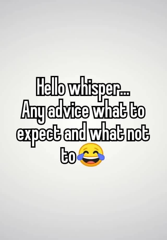 Hello whisper...
Any advice what to expect and what not to😂