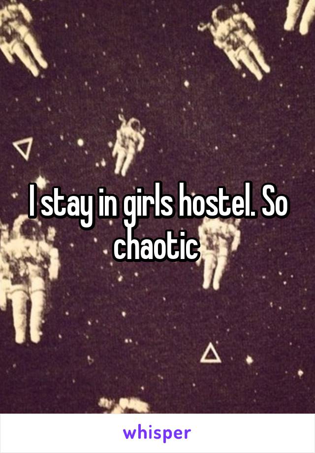 I stay in girls hostel. So chaotic 