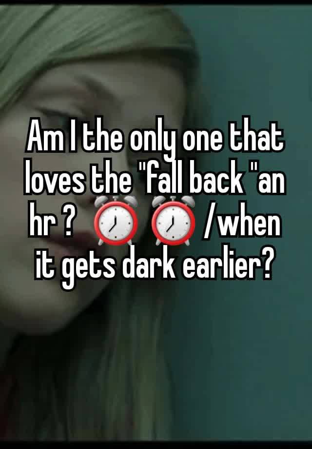 Am I the only one that loves the "fall back "an hr ?  ⏰️ ⏰️ /when it gets dark earlier?