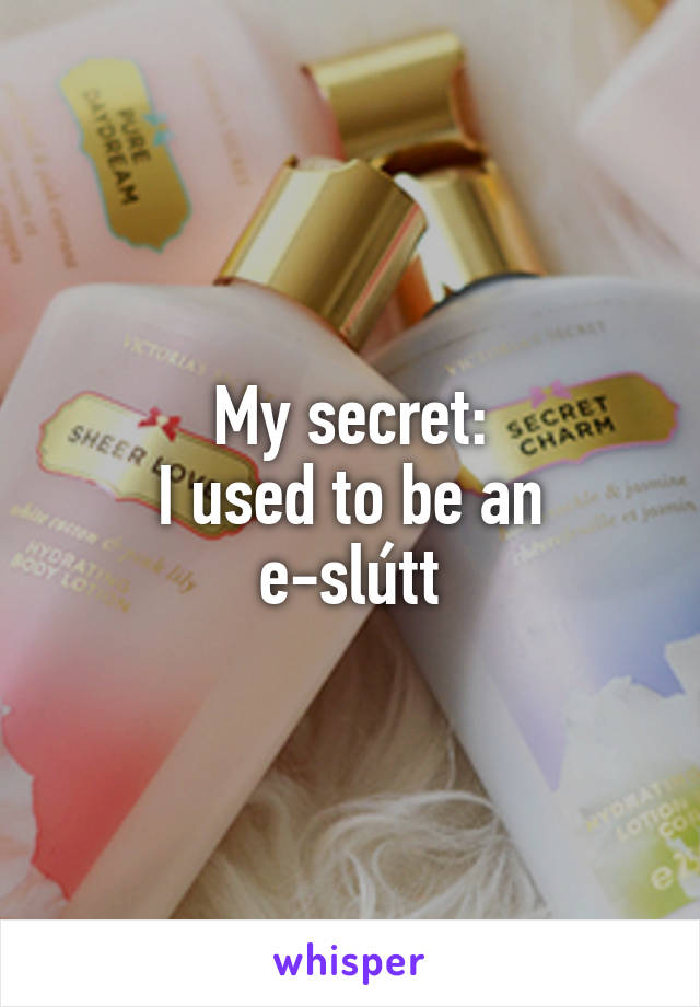 My secret:
I used to be an e-slútt