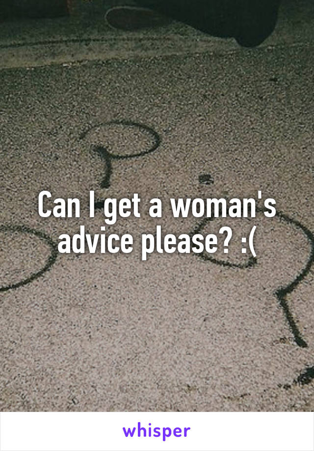 Can I get a woman's advice please? :(