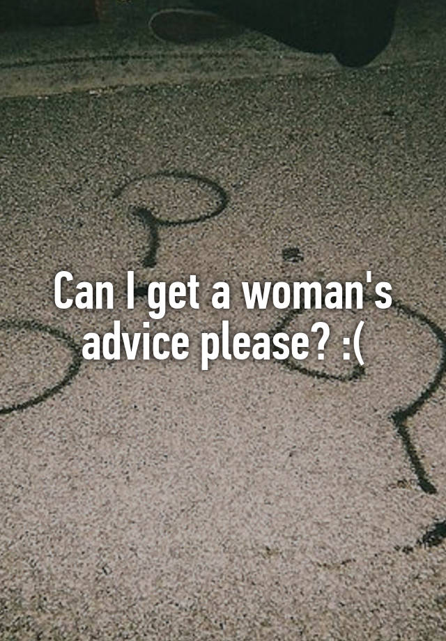 Can I get a woman's advice please? :(