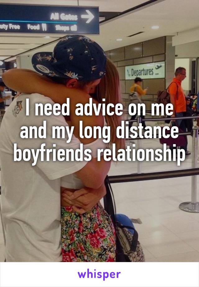 I need advice on me and my long distance boyfriends relationship 