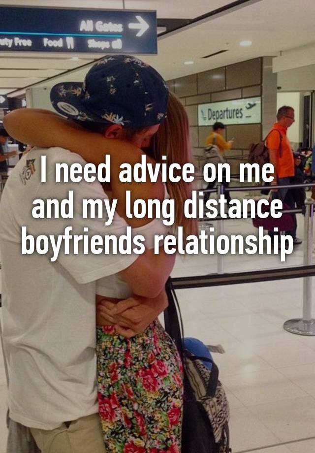 I need advice on me and my long distance boyfriends relationship 