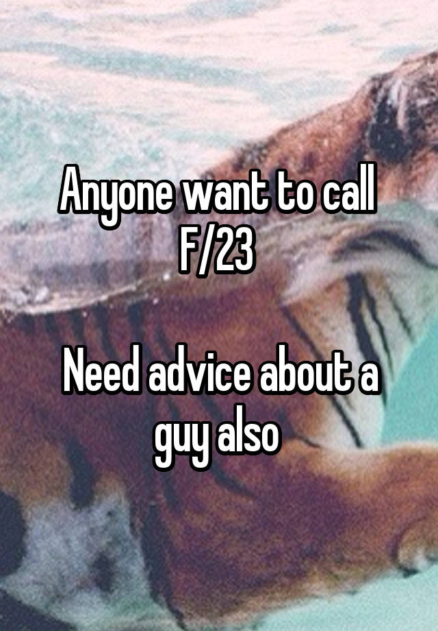 Anyone want to call 
F/23 

Need advice about a guy also 