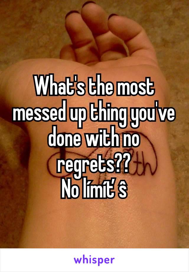 What's the most messed up thing you've done with no regrets??
No límíťŝ