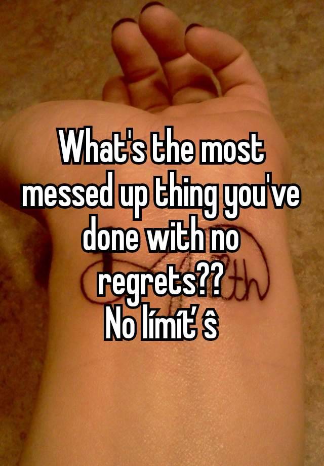 What's the most messed up thing you've done with no regrets??
No límíťŝ