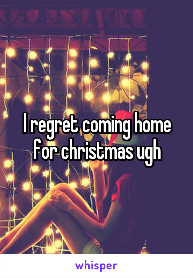 I regret coming home for christmas ugh