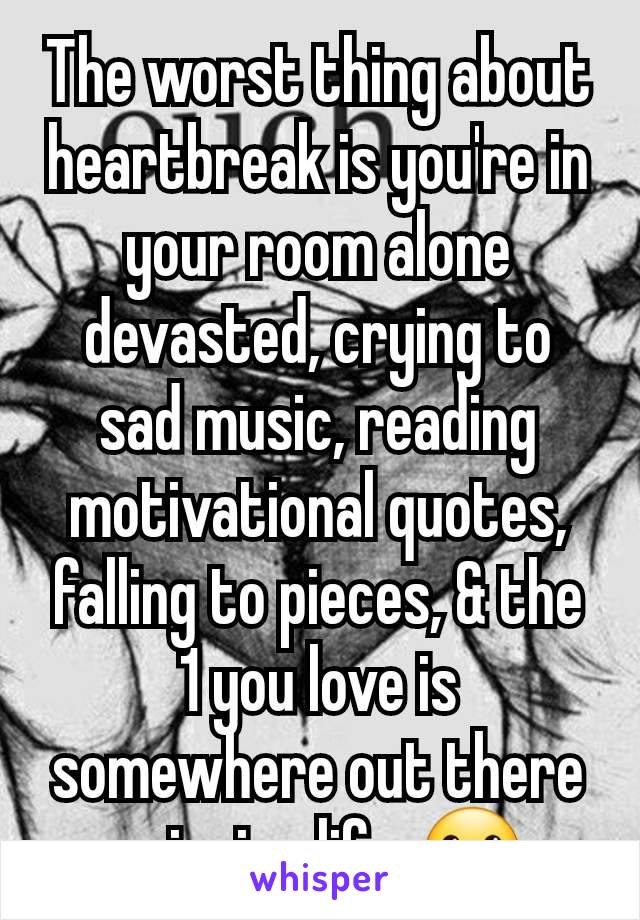 The worst thing about heartbreak is you're in your room alone devasted, crying to sad music, reading motivational quotes, falling to pieces, & the 1 you love is somewhere out there enjoying life. ☹️