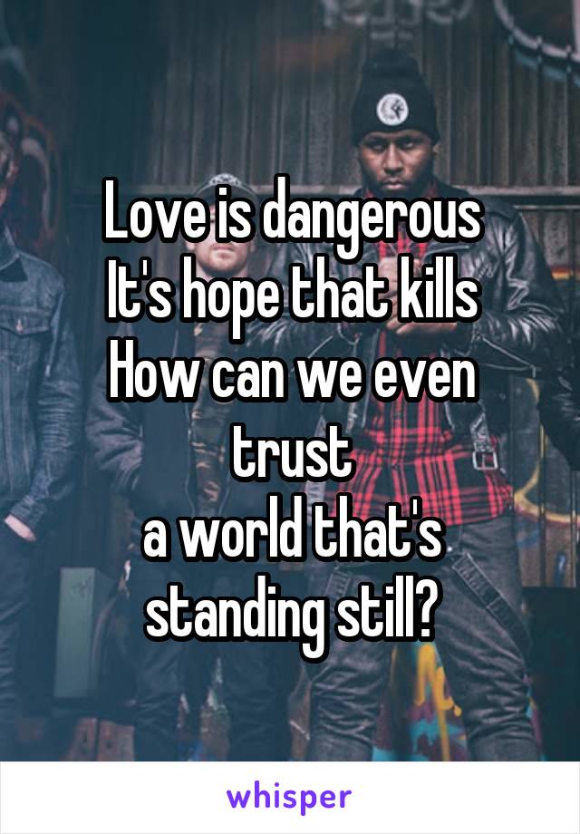 Love is dangerous
It's hope that kills
How can we even trust
a world that's standing still?