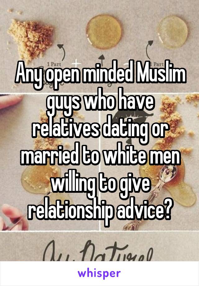 Any open minded Muslim guys who have relatives dating or married to white men willing to give relationship advice?