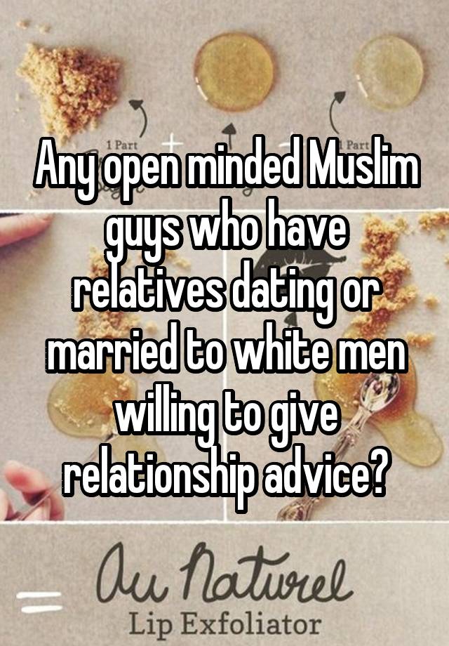 Any open minded Muslim guys who have relatives dating or married to white men willing to give relationship advice?