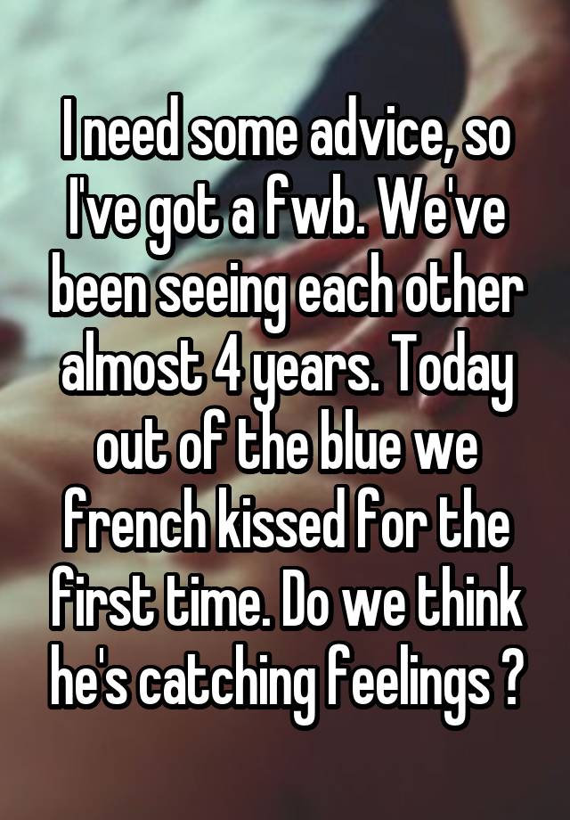 I need some advice, so I've got a fwb. We've been seeing each other almost 4 years. Today out of the blue we french kissed for the first time. Do we think he's catching feelings ?