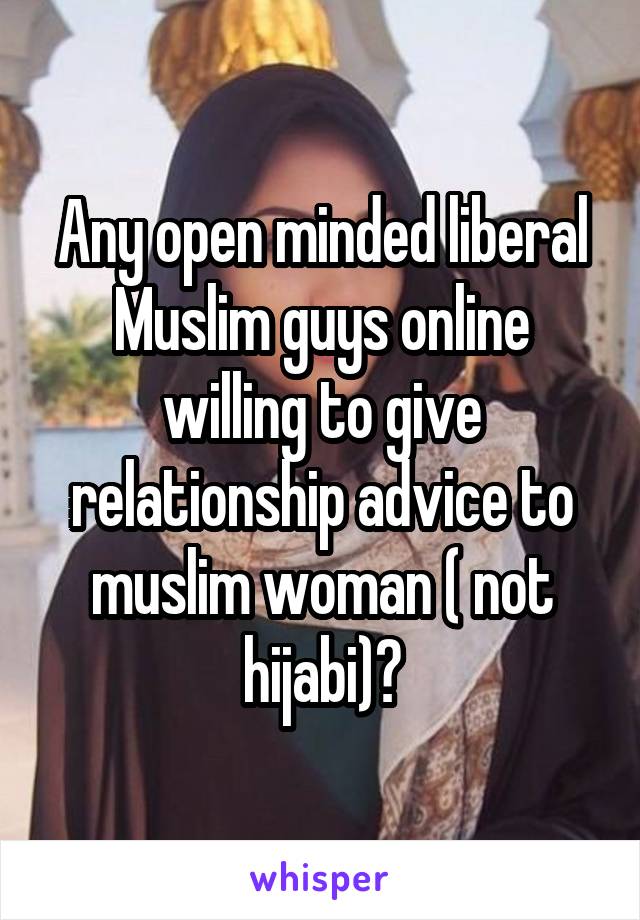 Any open minded liberal Muslim guys online willing to give relationship advice to muslim woman ( not hijabi)?