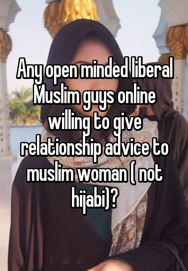 Any open minded liberal Muslim guys online willing to give relationship advice to muslim woman ( not hijabi)?