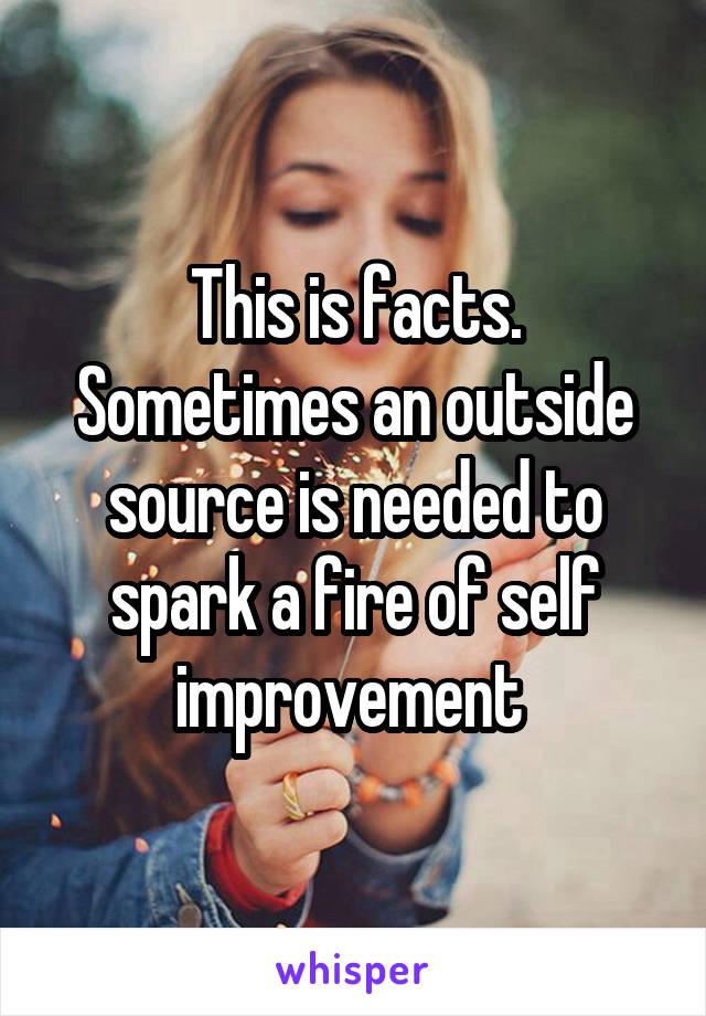 This is facts. Sometimes an outside source is needed to spark a fire of self improvement 