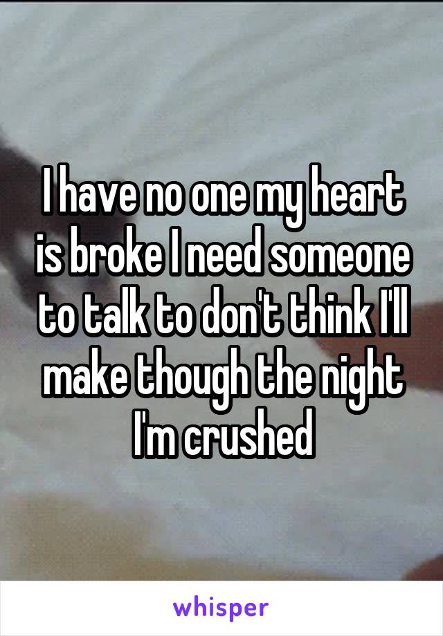 I have no one my heart is broke I need someone to talk to don't think I'll make though the night I'm crushed