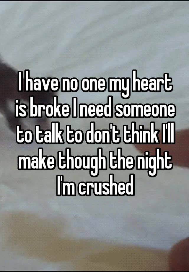 I have no one my heart is broke I need someone to talk to don't think I'll make though the night I'm crushed